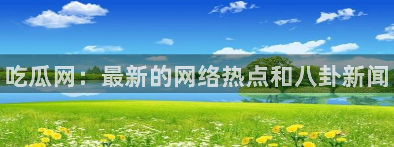 吃瓜网：最新的网络热点和八卦新闻