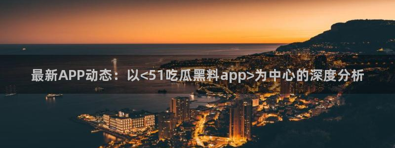 最新APP动态：以<51吃瓜黑料app>为中心的深度分析