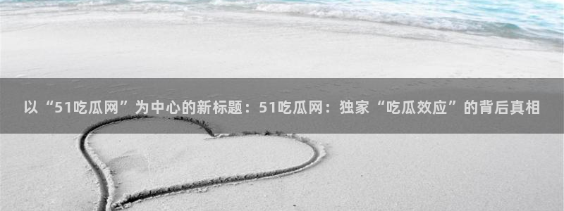 以“51吃瓜网”为中心的新标题：51吃瓜网：独家“吃瓜效应”的背后真相