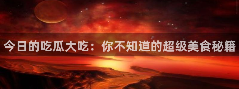 今日的吃瓜大吃：你不知道的超级美食秘籍