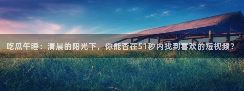 吃瓜午睡：清晨的阳光下，你能否在51秒内找到喜欢的短视频？