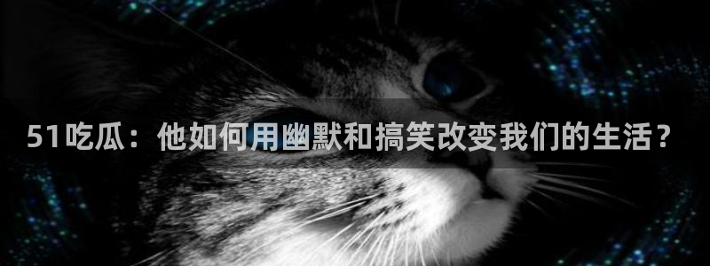 51吃瓜：他如何用幽默和搞笑改变我们的生活？