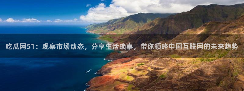 吃瓜网51：观察市场动态，分享生活琐事，带你领略中国互联网的未来趋势