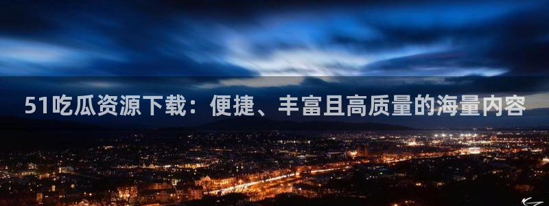 51吃瓜资源下载：便捷、丰富且高质量的海量内容