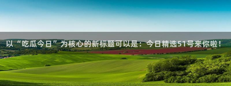 以“吃瓜今日”为核心的新标题可以是：今日精选51号来你啦！